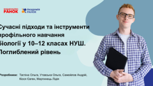 Сучасні підходи та інструменти профільного навчання біології у 10–12 класах НУШ. Поглиблений рівень